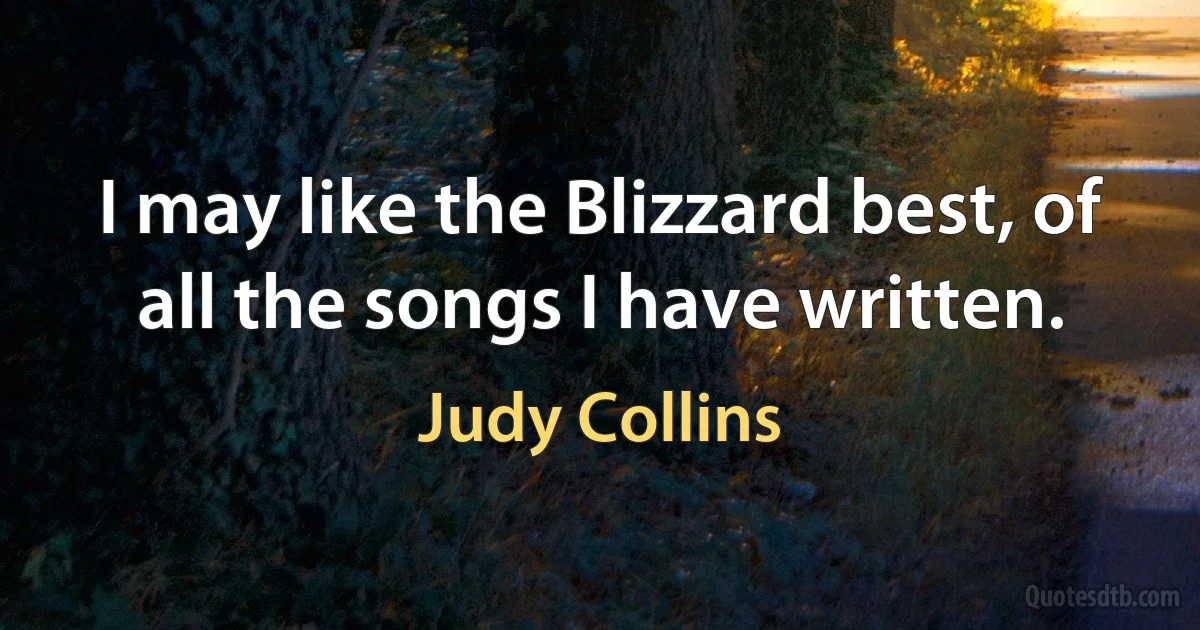 I may like the Blizzard best, of all the songs I have written. (Judy Collins)