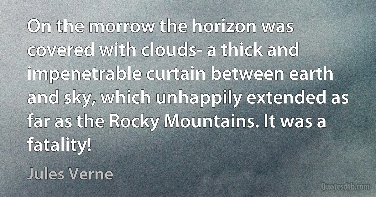 On the morrow the horizon was covered with clouds- a thick and impenetrable curtain between earth and sky, which unhappily extended as far as the Rocky Mountains. It was a fatality! (Jules Verne)