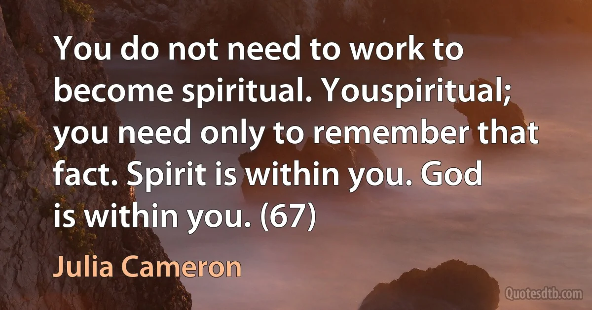 You do not need to work to become spiritual. Youspiritual; you need only to remember that fact. Spirit is within you. God is within you. (67) (Julia Cameron)