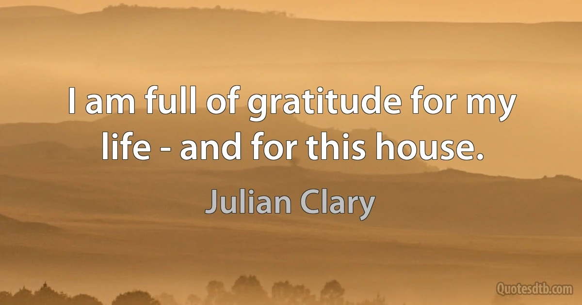 I am full of gratitude for my life - and for this house. (Julian Clary)