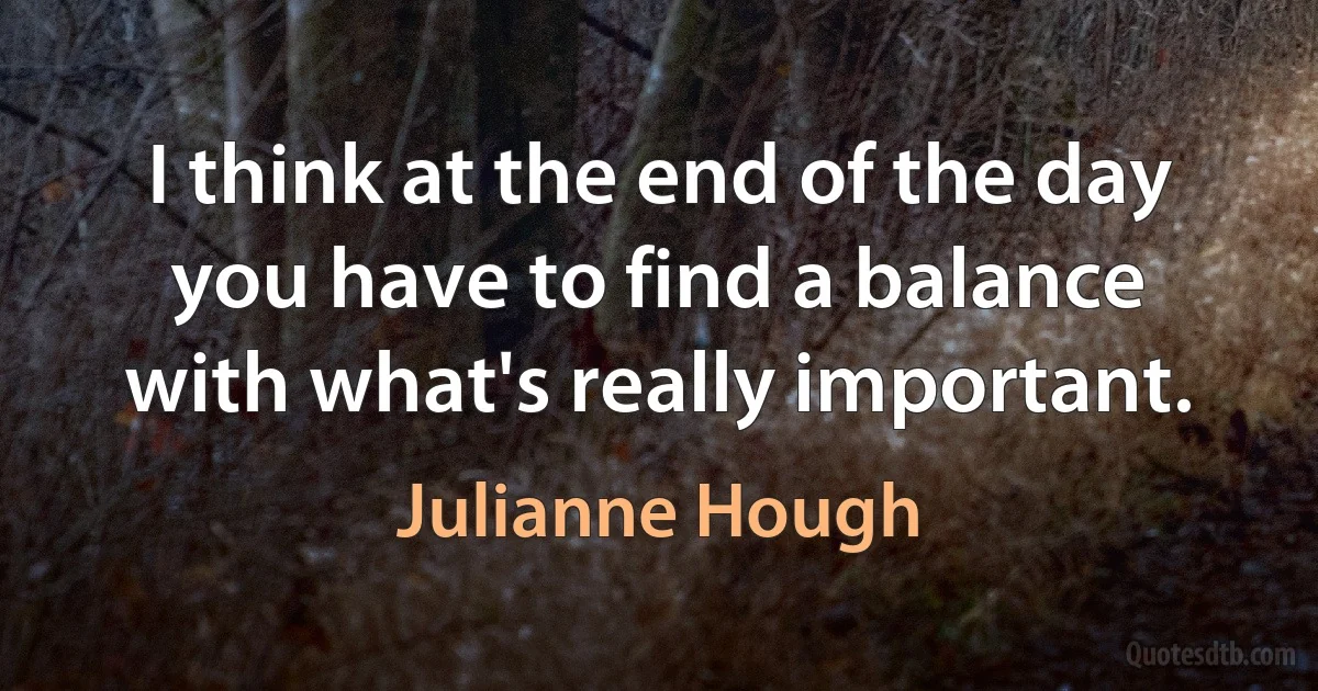 I think at the end of the day you have to find a balance with what's really important. (Julianne Hough)