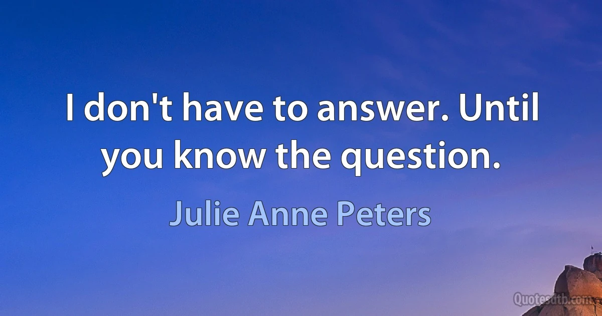 I don't have to answer. Until you know the question. (Julie Anne Peters)