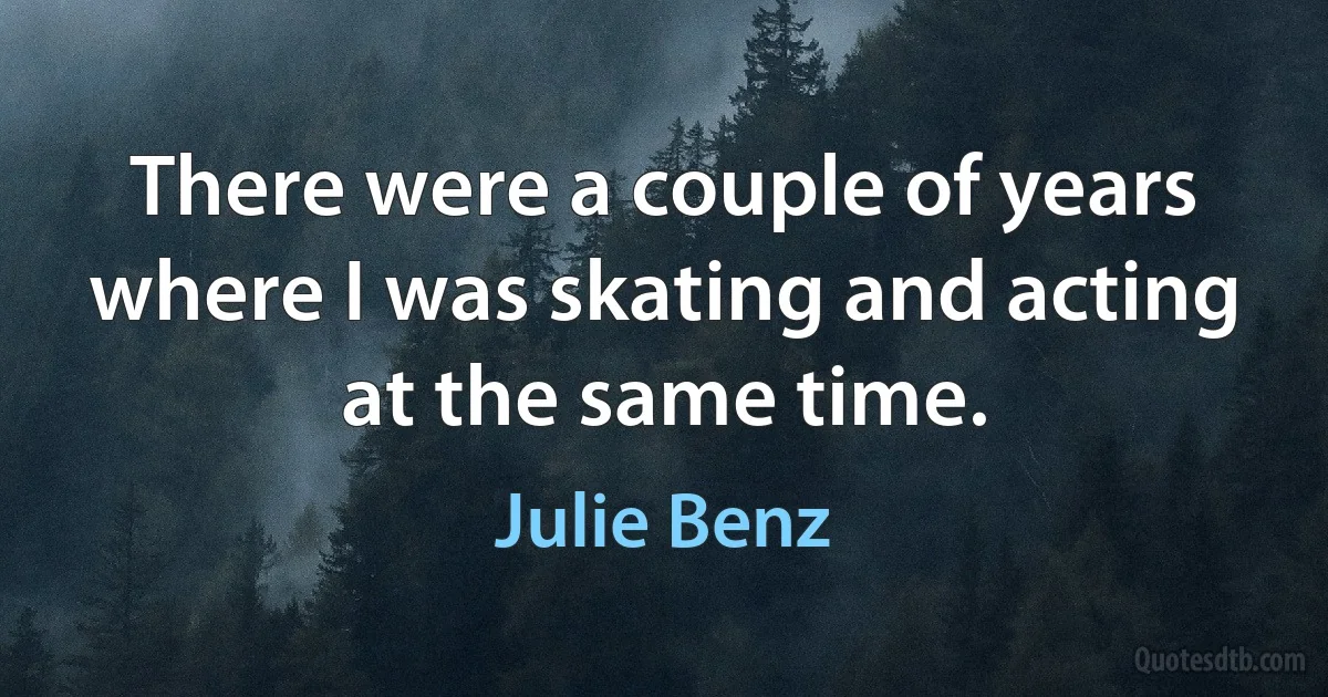 There were a couple of years where I was skating and acting at the same time. (Julie Benz)