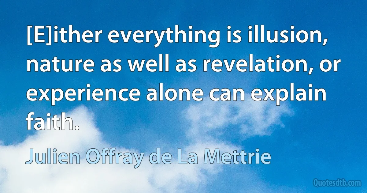 [E]ither everything is illusion, nature as well as revelation, or experience alone can explain faith. (Julien Offray de La Mettrie)