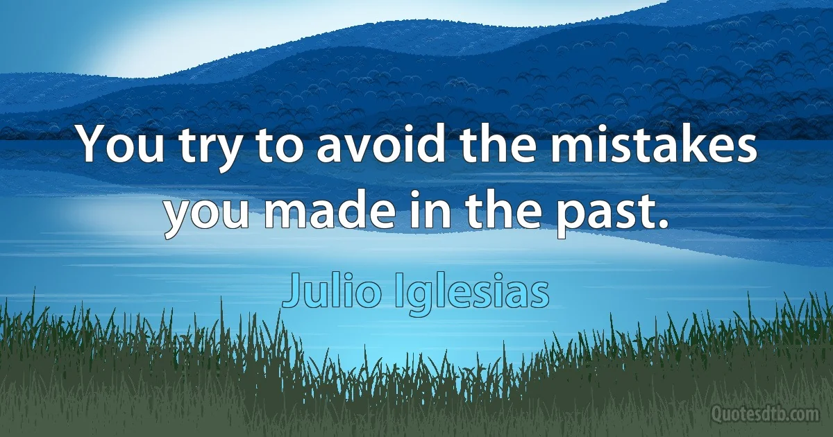 You try to avoid the mistakes you made in the past. (Julio Iglesias)