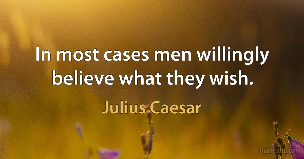 In most cases men willingly believe what they wish. (Julius Caesar)