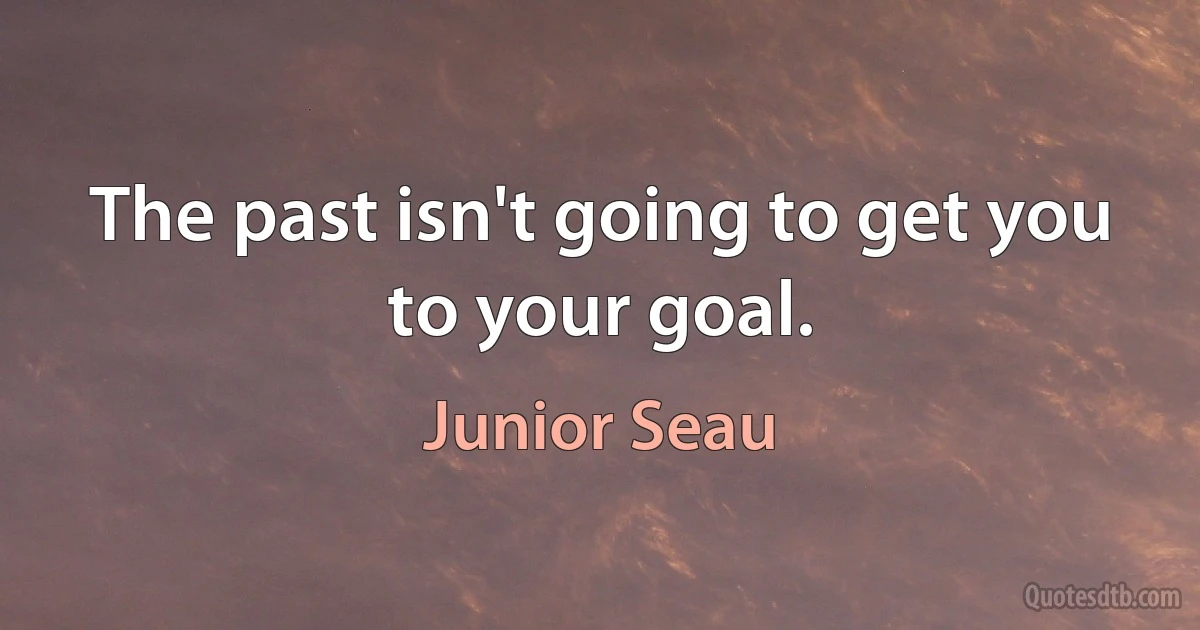 The past isn't going to get you to your goal. (Junior Seau)