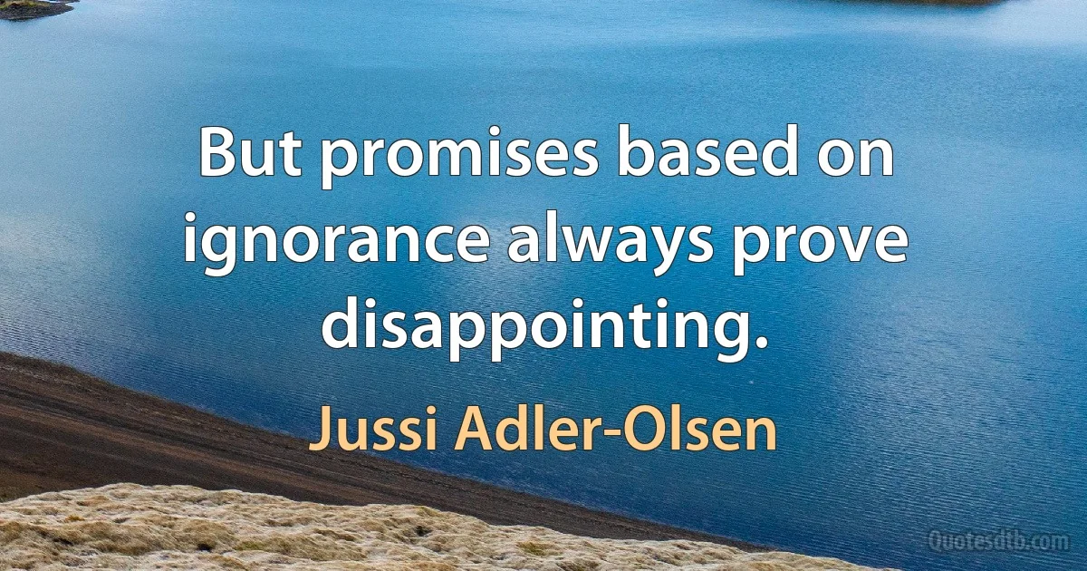 But promises based on ignorance always prove disappointing. (Jussi Adler-Olsen)