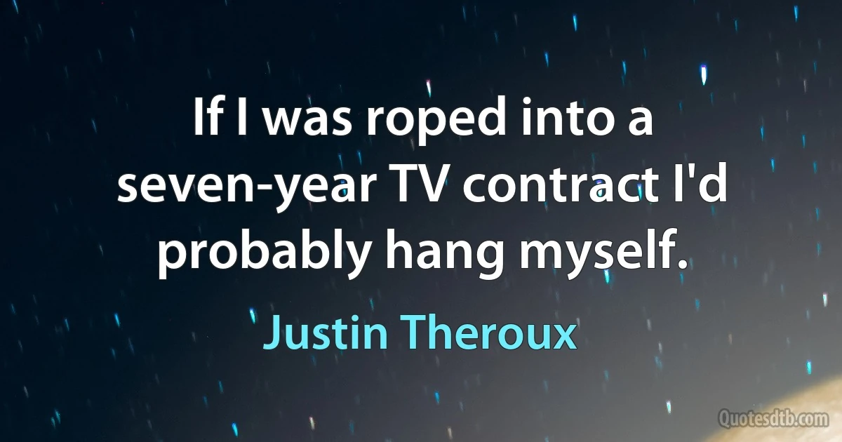 If I was roped into a seven-year TV contract I'd probably hang myself. (Justin Theroux)