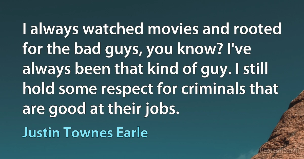 I always watched movies and rooted for the bad guys, you know? I've always been that kind of guy. I still hold some respect for criminals that are good at their jobs. (Justin Townes Earle)