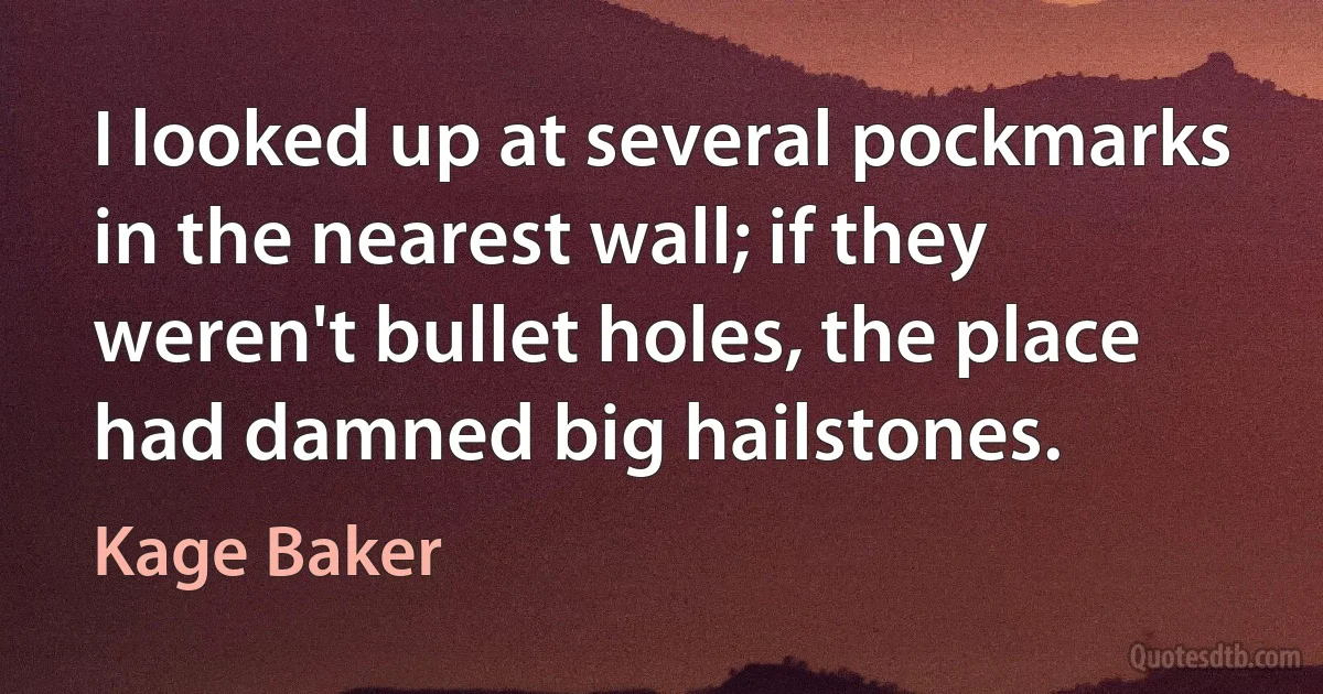 I looked up at several pockmarks in the nearest wall; if they weren't bullet holes, the place had damned big hailstones. (Kage Baker)