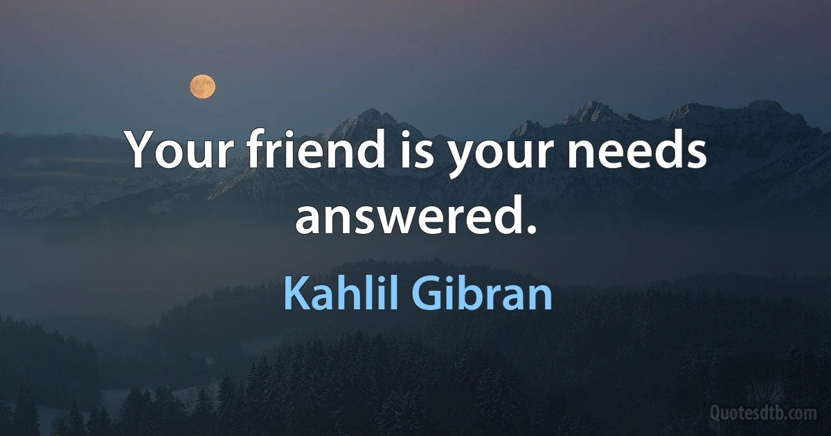 Your friend is your needs answered. (Kahlil Gibran)