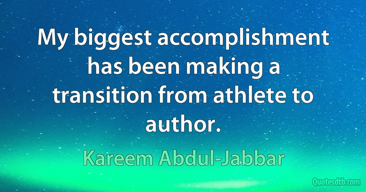 My biggest accomplishment has been making a transition from athlete to author. (Kareem Abdul-Jabbar)