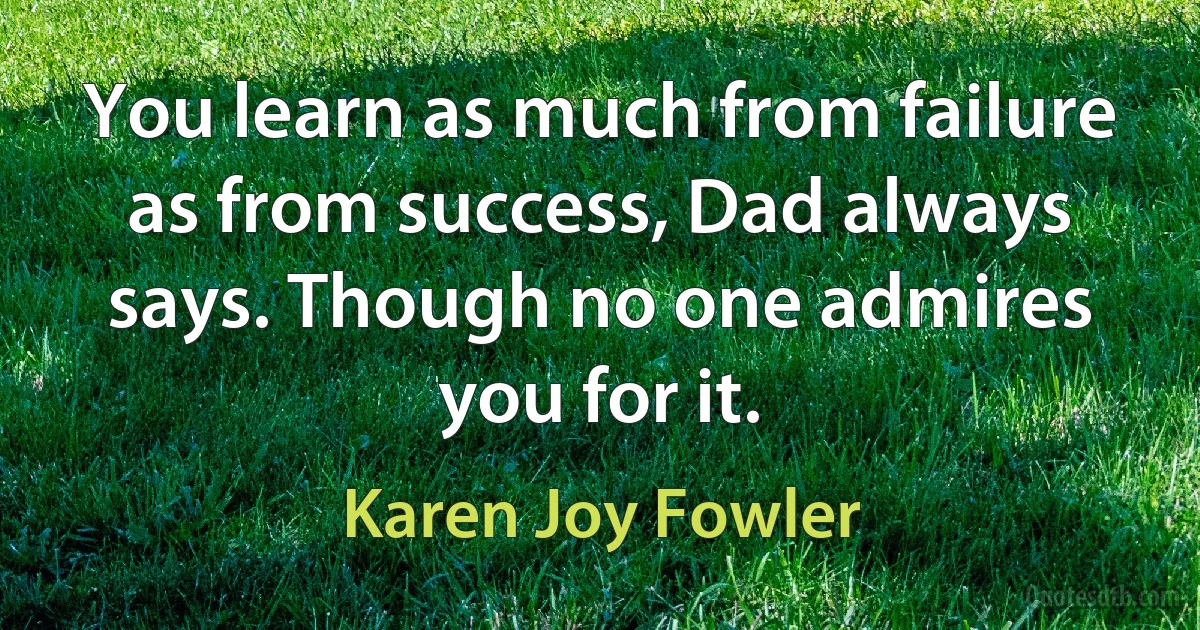 You learn as much from failure as from success, Dad always says. Though no one admires you for it. (Karen Joy Fowler)