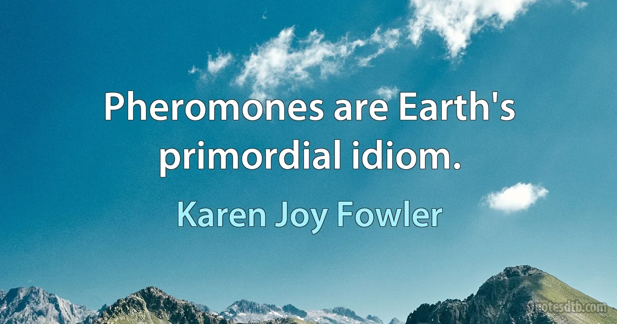 Pheromones are Earth's primordial idiom. (Karen Joy Fowler)