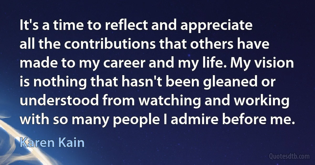 It's a time to reflect and appreciate all the contributions that others have made to my career and my life. My vision is nothing that hasn't been gleaned or understood from watching and working with so many people I admire before me. (Karen Kain)