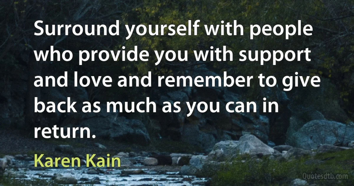 Surround yourself with people who provide you with support and love and remember to give back as much as you can in return. (Karen Kain)