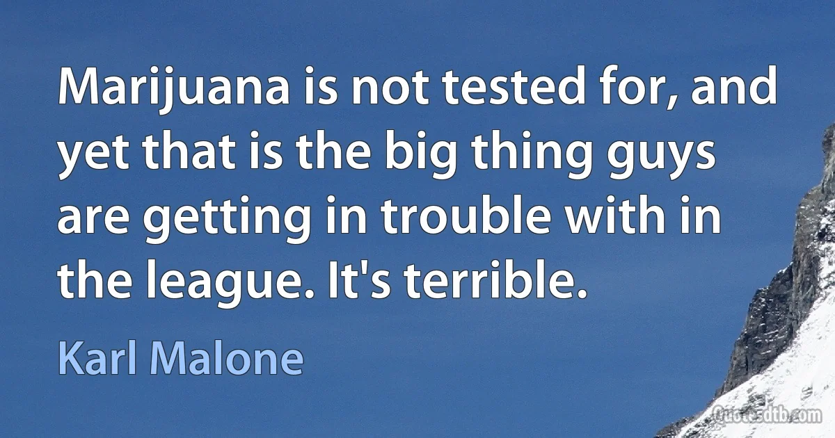 Marijuana is not tested for, and yet that is the big thing guys are getting in trouble with in the league. It's terrible. (Karl Malone)