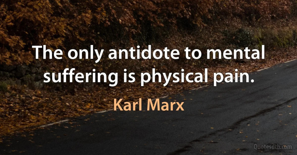 The only antidote to mental suffering is physical pain. (Karl Marx)