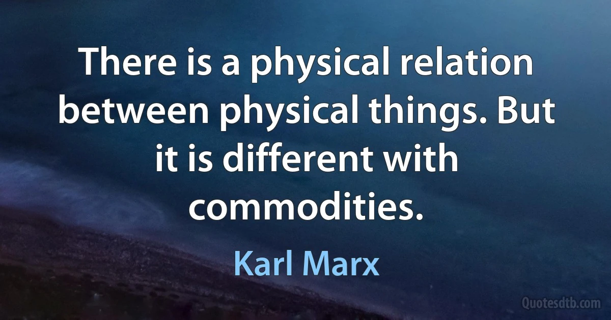 There is a physical relation between physical things. But it is different with commodities. (Karl Marx)