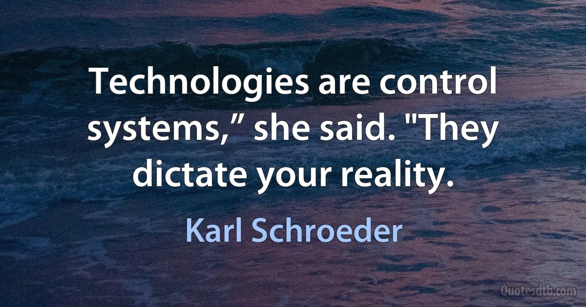 Technologies are control systems,” she said. "They dictate your reality. (Karl Schroeder)