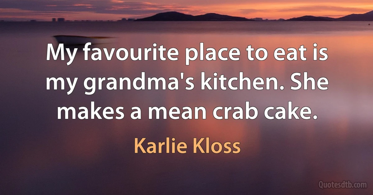 My favourite place to eat is my grandma's kitchen. She makes a mean crab cake. (Karlie Kloss)