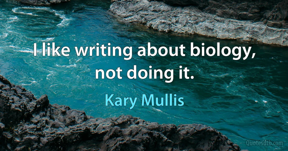 I like writing about biology, not doing it. (Kary Mullis)