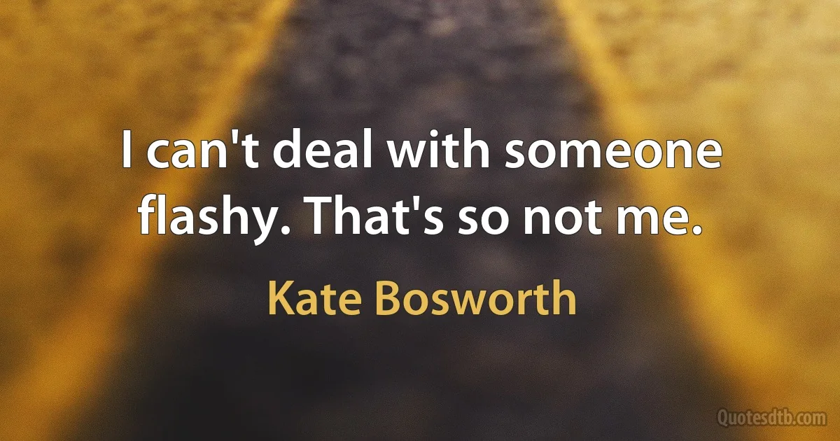 I can't deal with someone flashy. That's so not me. (Kate Bosworth)