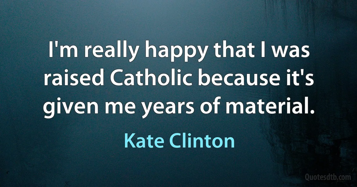 I'm really happy that I was raised Catholic because it's given me years of material. (Kate Clinton)