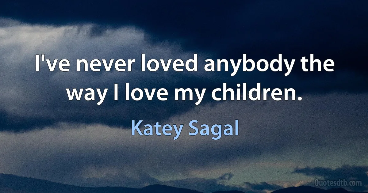 I've never loved anybody the way I love my children. (Katey Sagal)