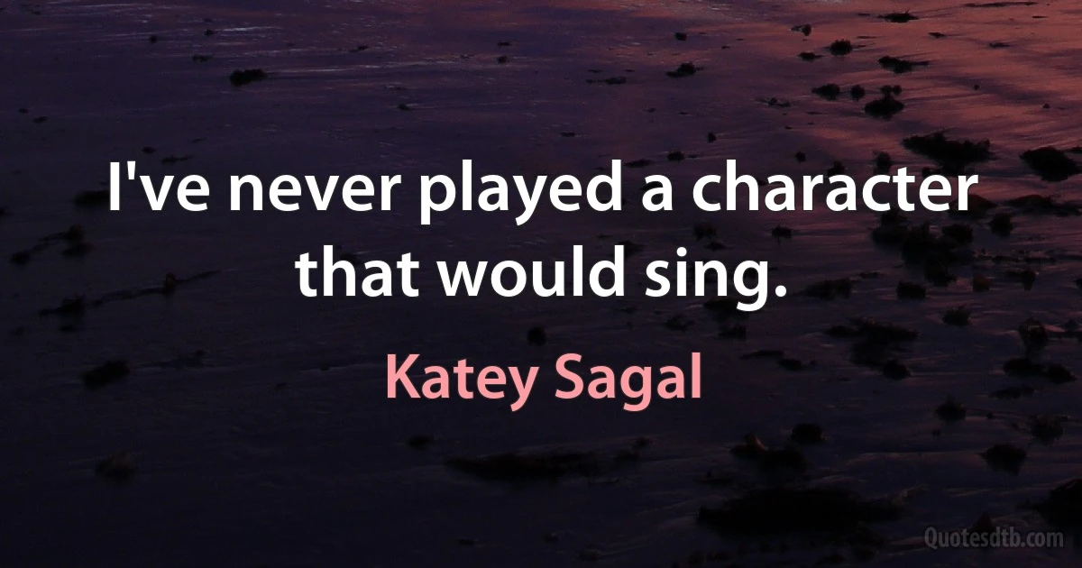 I've never played a character that would sing. (Katey Sagal)