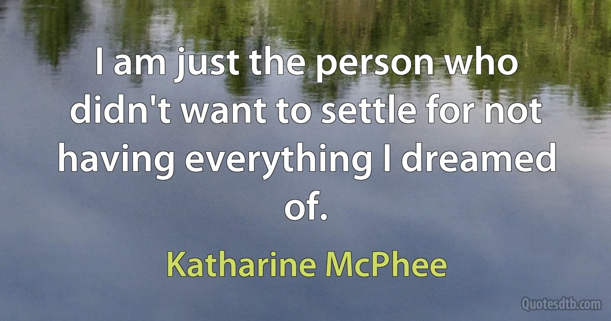 I am just the person who didn't want to settle for not having everything I dreamed of. (Katharine McPhee)