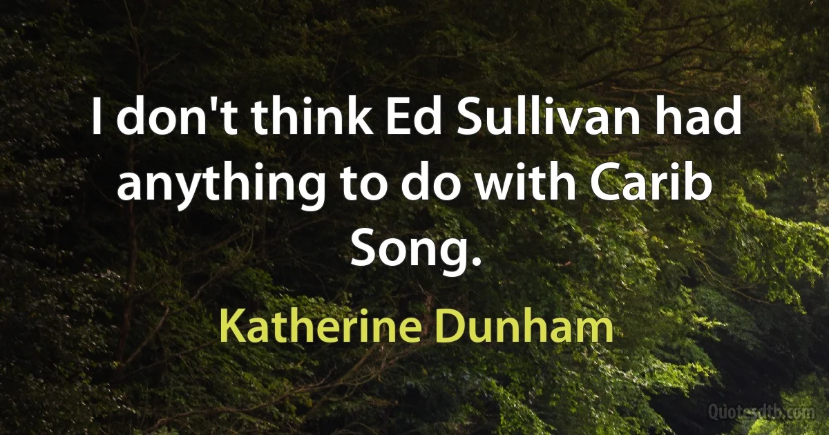 I don't think Ed Sullivan had anything to do with Carib Song. (Katherine Dunham)