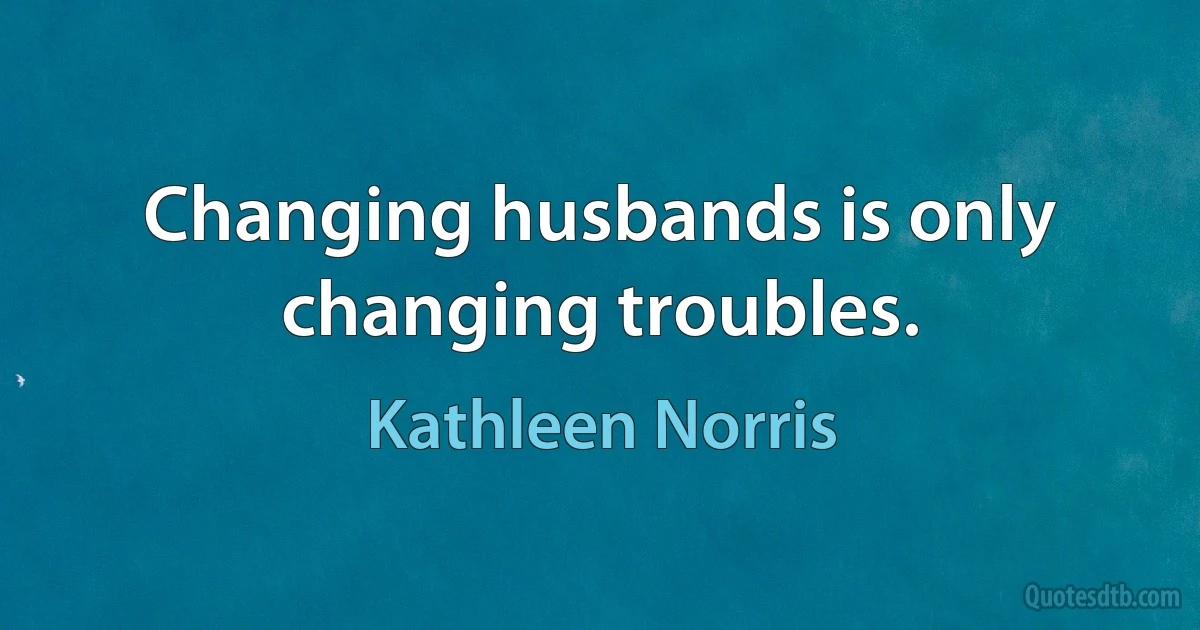 Changing husbands is only changing troubles. (Kathleen Norris)