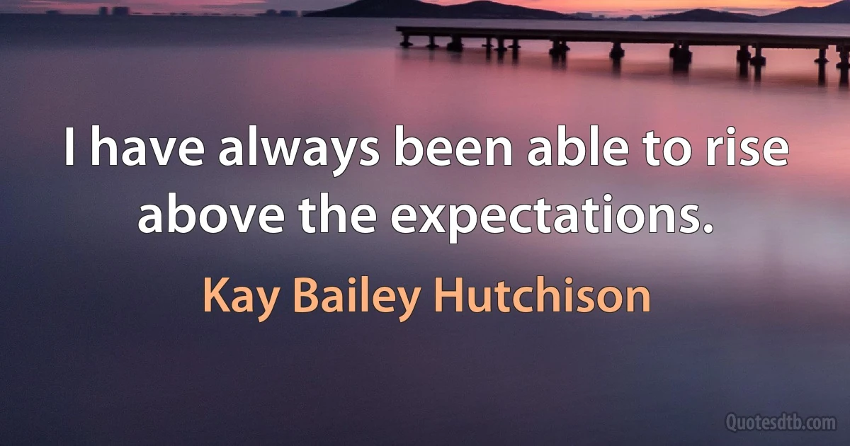 I have always been able to rise above the expectations. (Kay Bailey Hutchison)