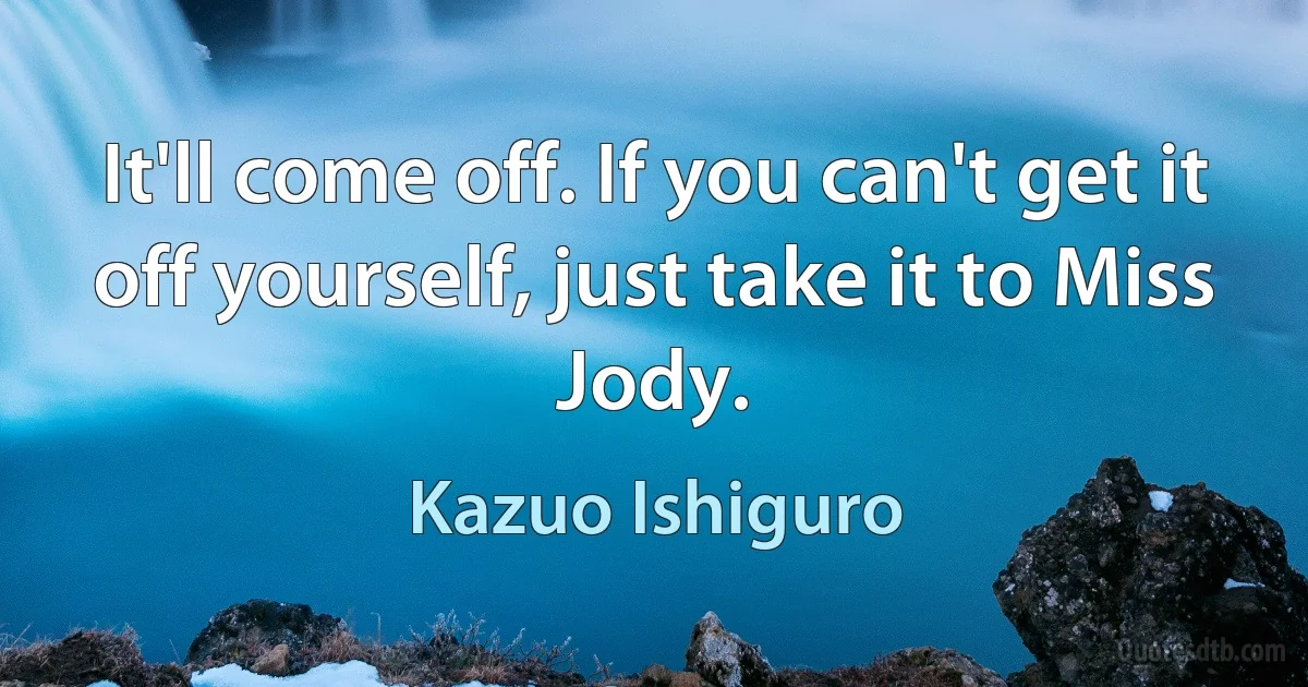 It'll come off. If you can't get it off yourself, just take it to Miss Jody. (Kazuo Ishiguro)