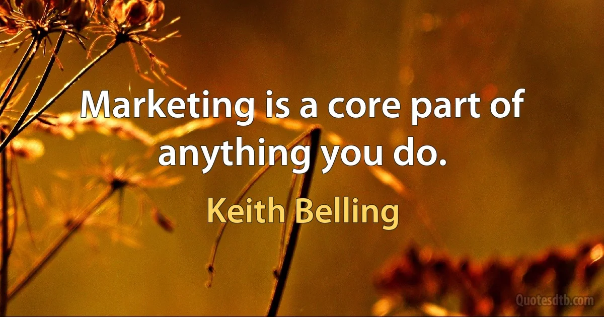 Marketing is a core part of anything you do. (Keith Belling)