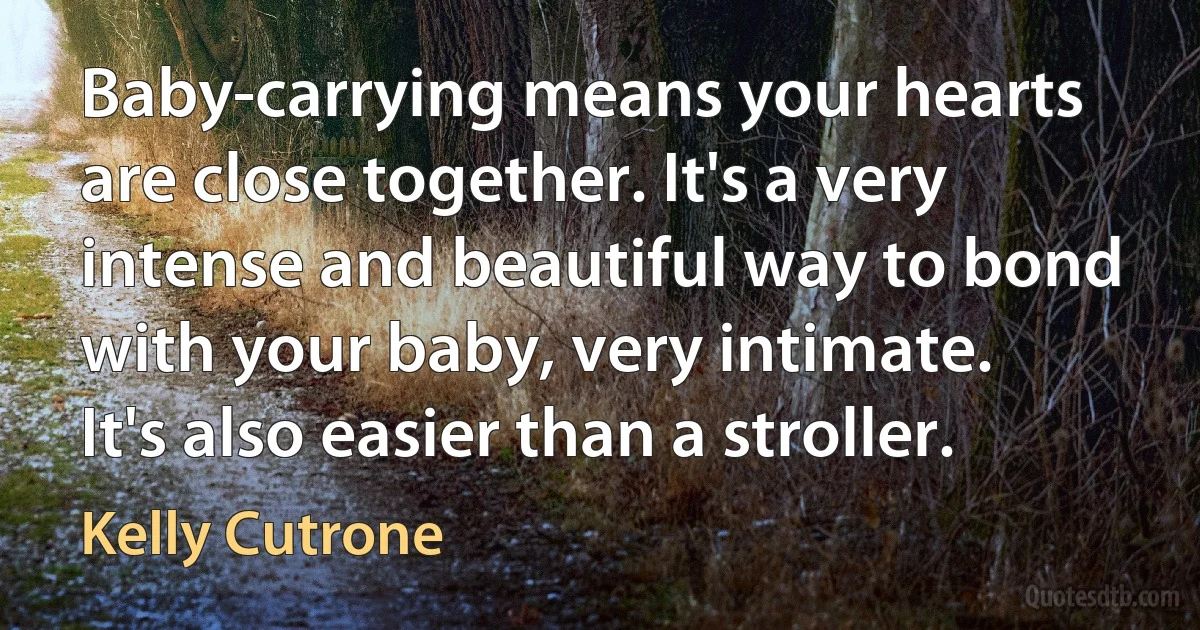 Baby-carrying means your hearts are close together. It's a very intense and beautiful way to bond with your baby, very intimate. It's also easier than a stroller. (Kelly Cutrone)