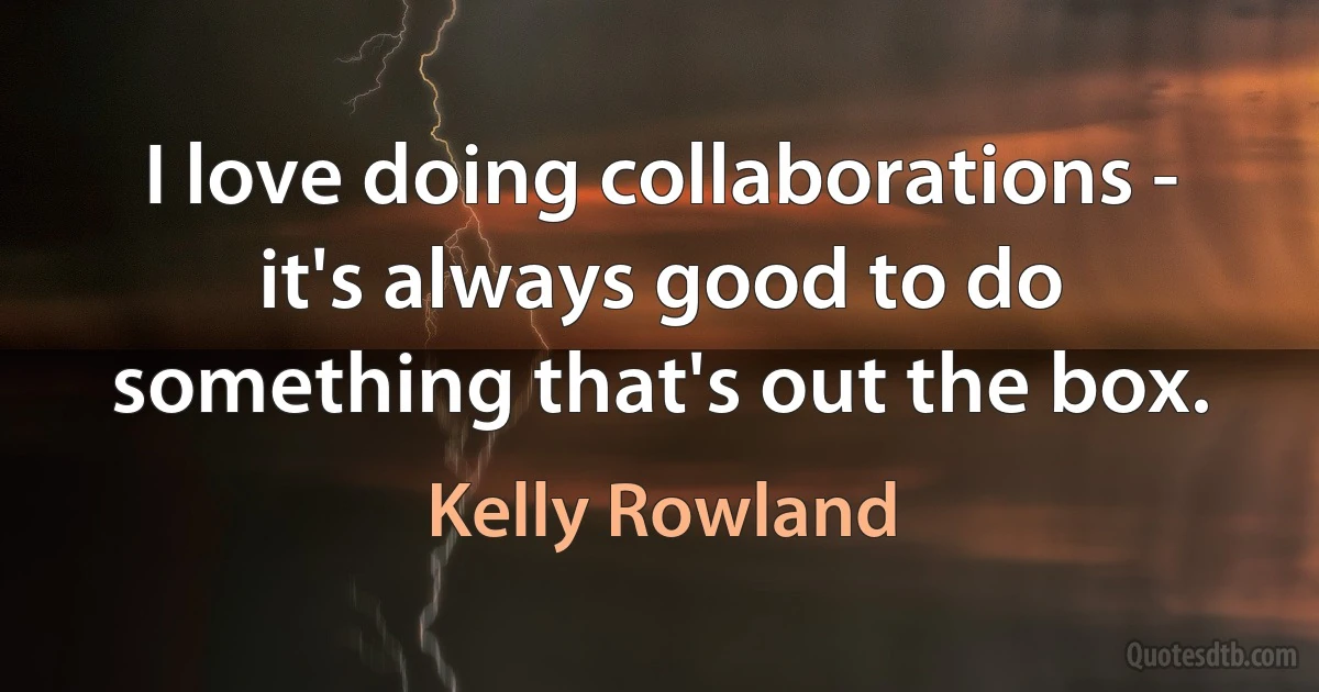 I love doing collaborations - it's always good to do something that's out the box. (Kelly Rowland)