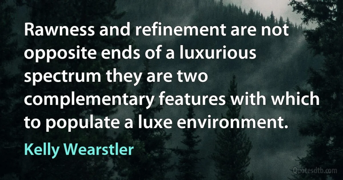 Rawness and refinement are not opposite ends of a luxurious spectrum they are two complementary features with which to populate a luxe environment. (Kelly Wearstler)