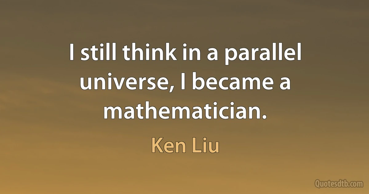 I still think in a parallel universe, I became a mathematician. (Ken Liu)