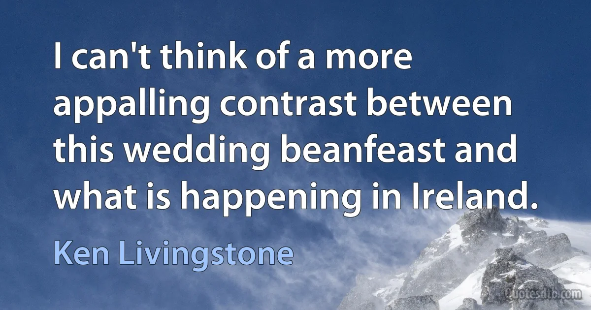 I can't think of a more appalling contrast between this wedding beanfeast and what is happening in Ireland. (Ken Livingstone)