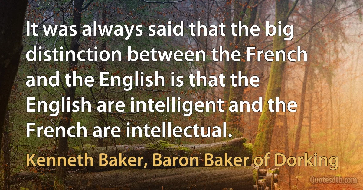 It was always said that the big distinction between the French and the English is that the English are intelligent and the French are intellectual. (Kenneth Baker, Baron Baker of Dorking)