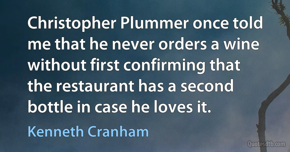 Christopher Plummer once told me that he never orders a wine without first confirming that the restaurant has a second bottle in case he loves it. (Kenneth Cranham)