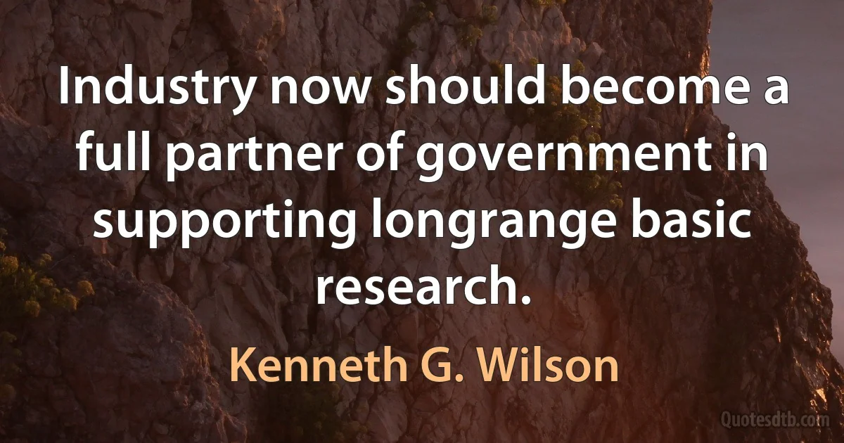 Industry now should become a full partner of government in supporting longrange basic research. (Kenneth G. Wilson)