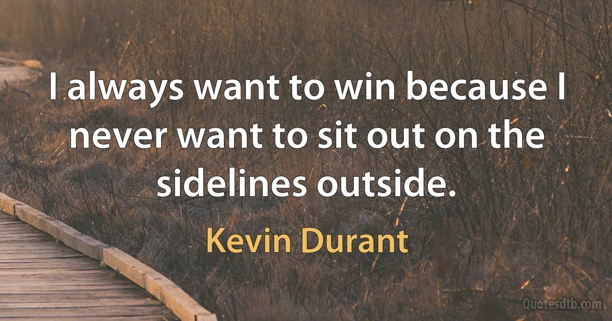 I always want to win because I never want to sit out on the sidelines outside. (Kevin Durant)