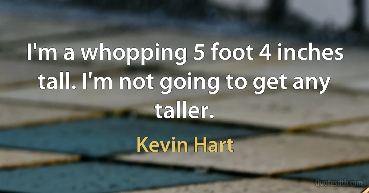 I'm a whopping 5 foot 4 inches tall. I'm not going to get any taller. (Kevin Hart)