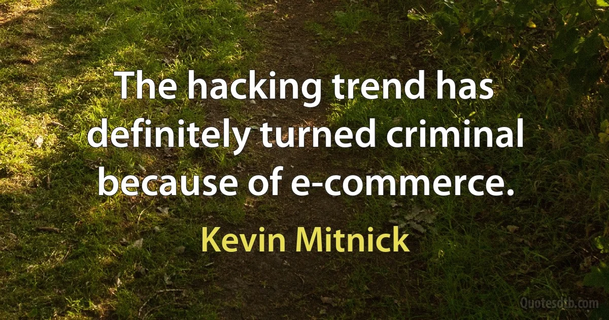 The hacking trend has definitely turned criminal because of e-commerce. (Kevin Mitnick)