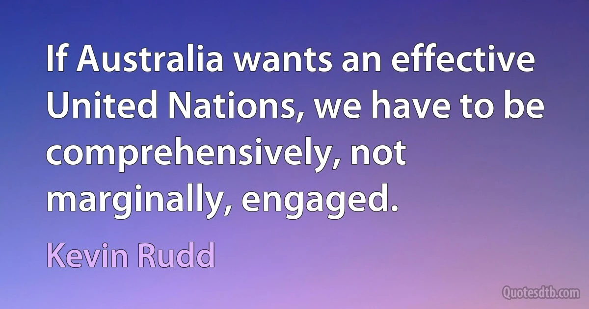 If Australia wants an effective United Nations, we have to be comprehensively, not marginally, engaged. (Kevin Rudd)