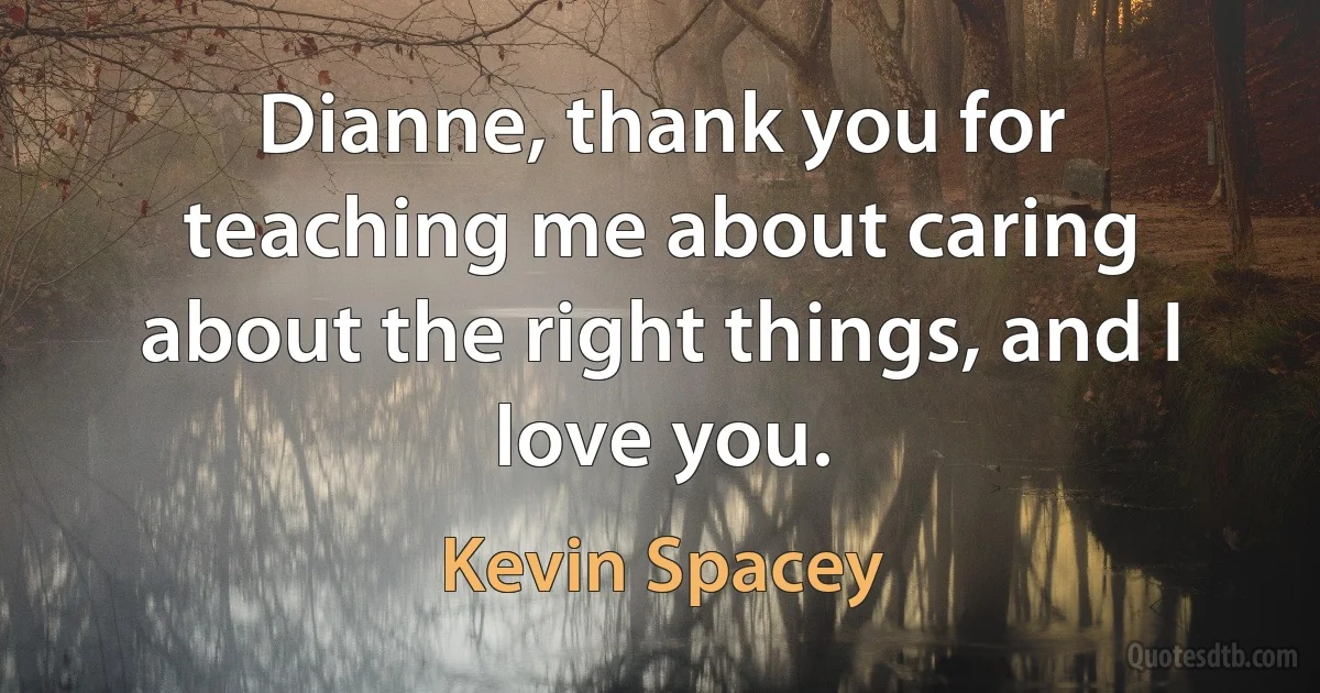 Dianne, thank you for teaching me about caring about the right things, and I love you. (Kevin Spacey)